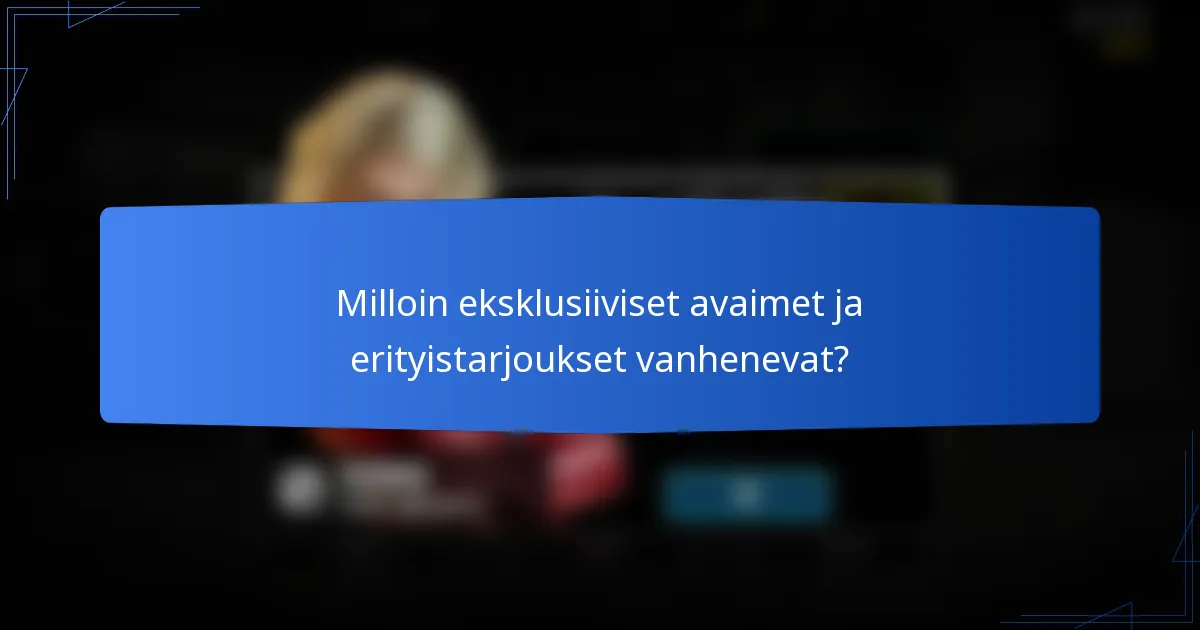 Milloin eksklusiiviset avaimet ja erityistarjoukset vanhenevat?