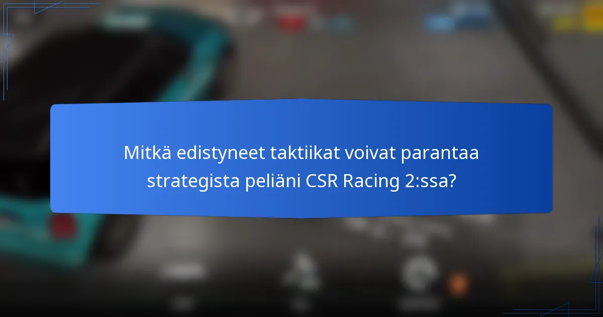 Mitkä edistyneet taktiikat voivat parantaa strategista peliäni CSR Racing 2:ssa?
