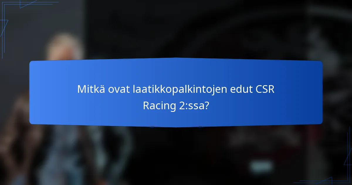 Mitkä ovat laatikkopalkintojen edut CSR Racing 2:ssa?