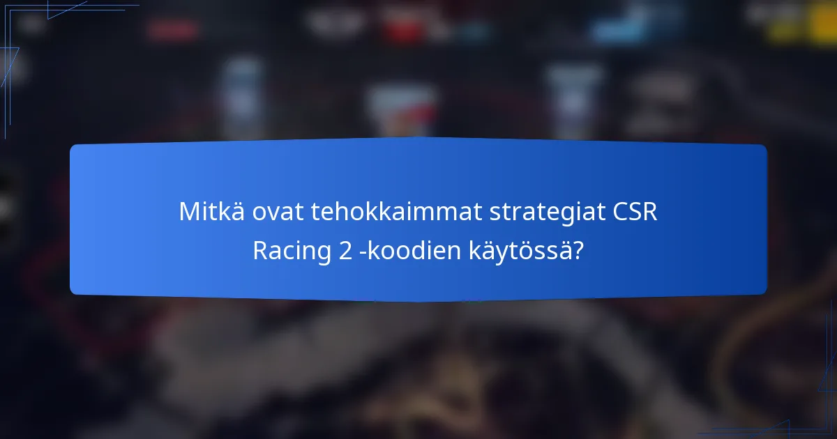 Mitkä ovat tehokkaimmat strategiat CSR Racing 2 -koodien käytössä?