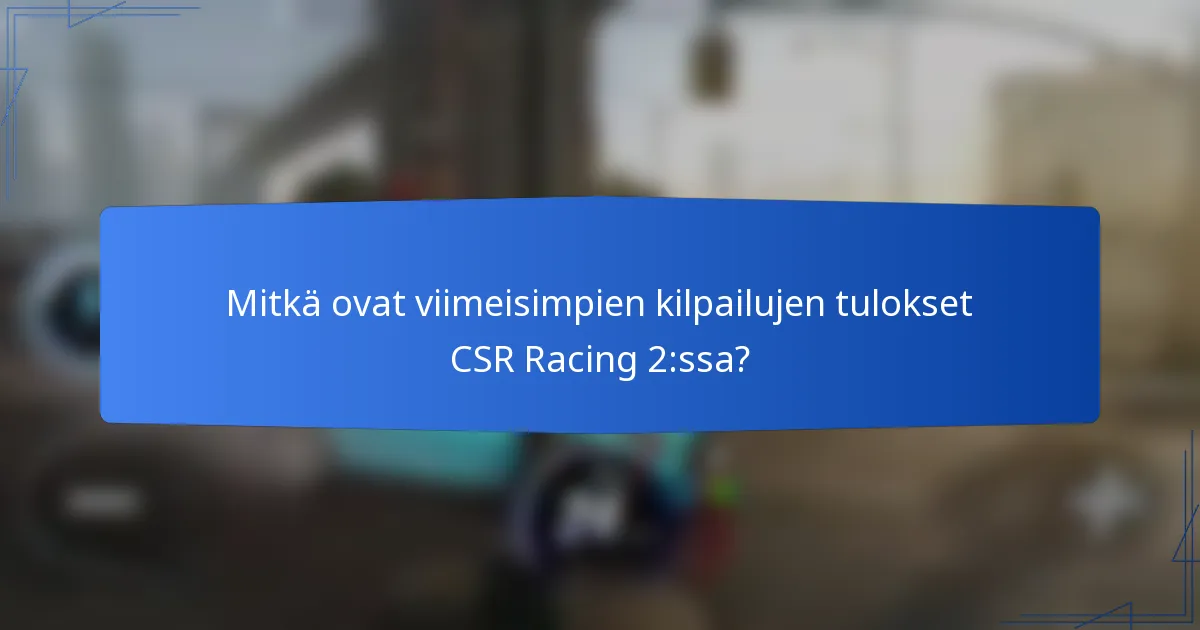 Mitkä ovat viimeisimpien kilpailujen tulokset CSR Racing 2:ssa?