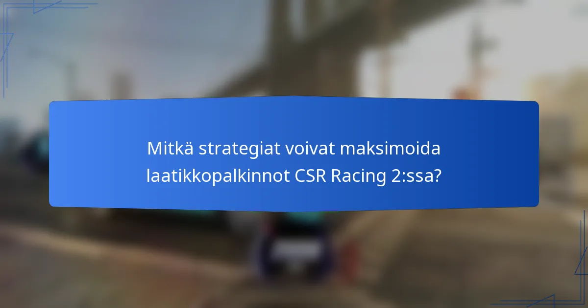 Mitkä strategiat voivat maksimoida laatikkopalkinnot CSR Racing 2:ssa?